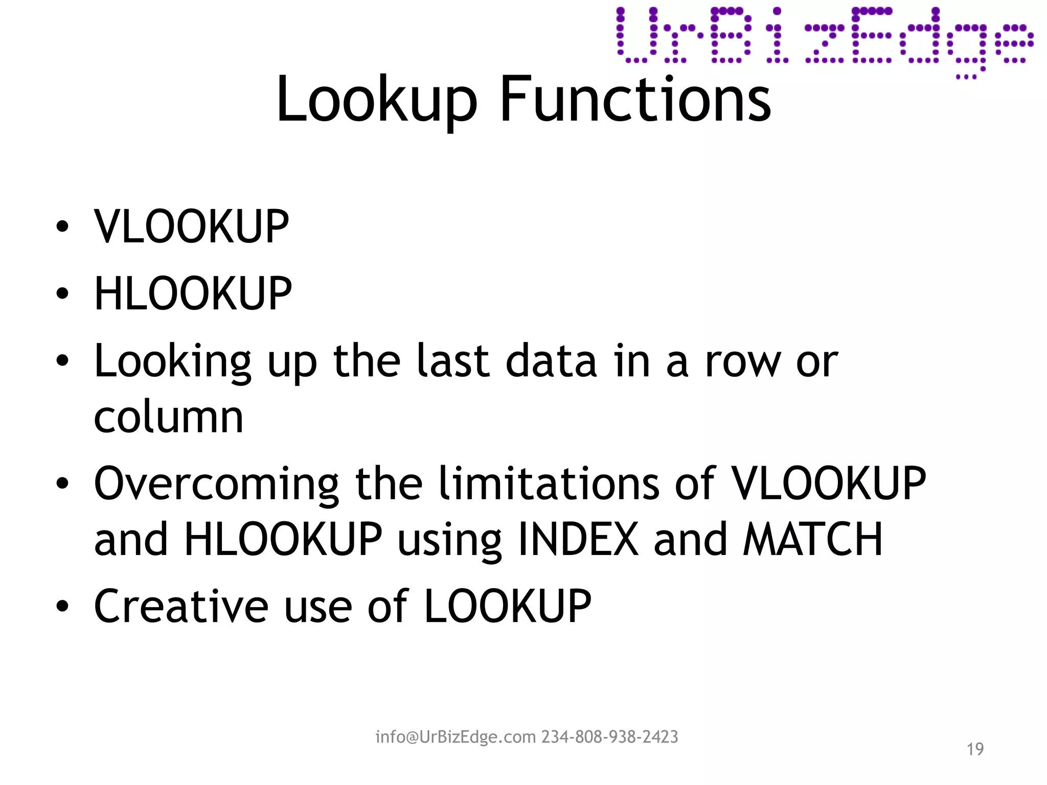 Lookup Functions
19
• VLOOKUP
• HLOOKUP
• Looking up the last data in a row or
column
• Overcoming the limitations of VLOOKUP
and HLOOKUP using INDEX and MATCH
• Creative use of LOOKUP
info@UrBizEdge.com 234-808-938-2423
 