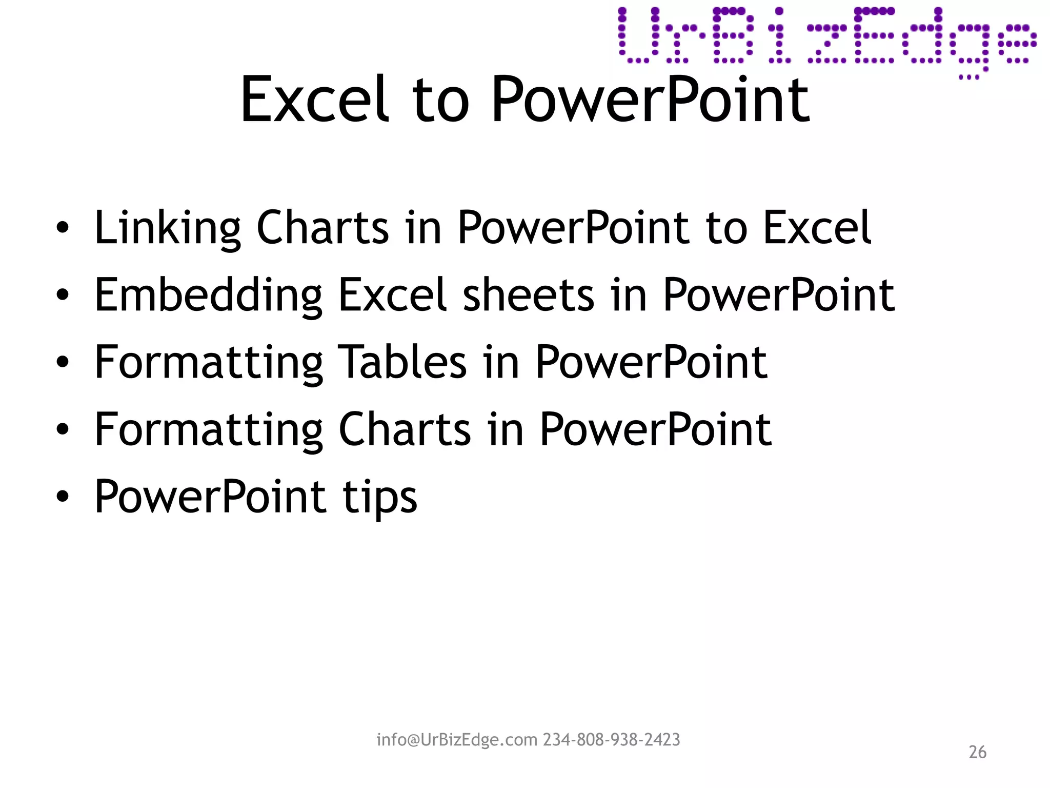 Excel to PowerPoint
26
• Linking Charts in PowerPoint to Excel
• Embedding Excel sheets in PowerPoint
• Formatting Tables in PowerPoint
• Formatting Charts in PowerPoint
• PowerPoint tips
info@UrBizEdge.com 234-808-938-2423
 