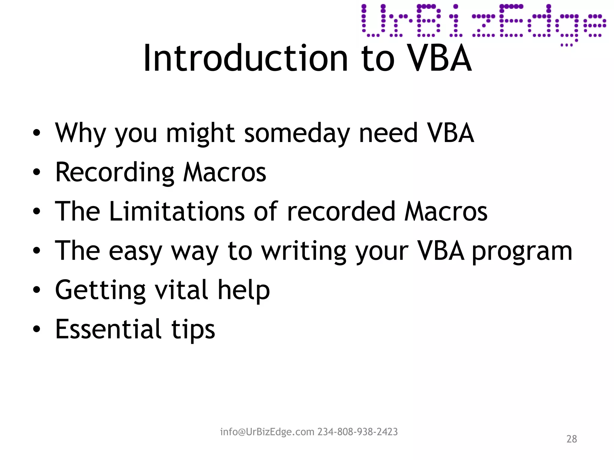 Introduction to VBA
28
• Why you might someday need VBA
• Recording Macros
• The Limitations of recorded Macros
• The easy way to writing your VBA program
• Getting vital help
• Essential tips
info@UrBizEdge.com 234-808-938-2423
 