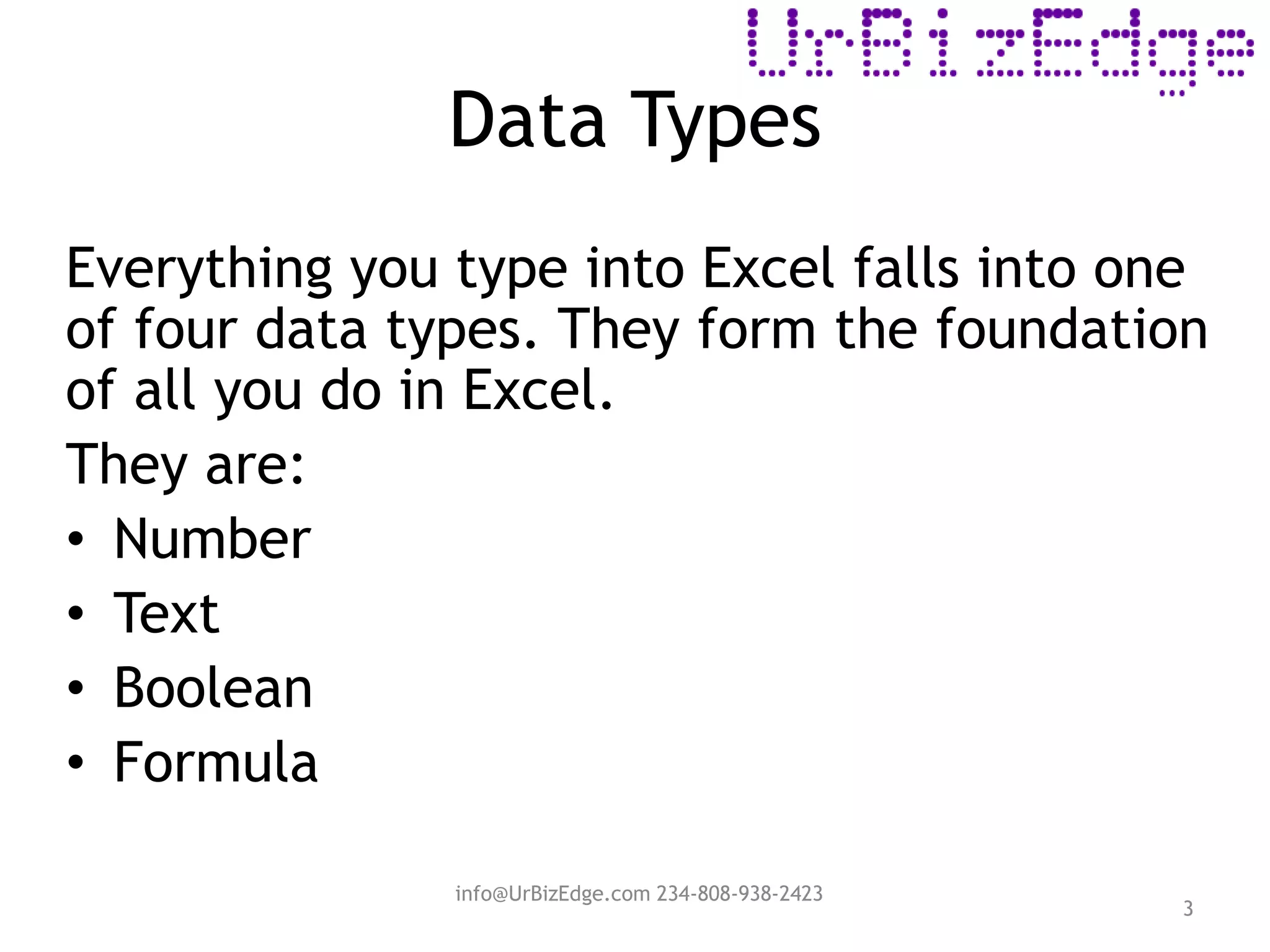 Data Types
Everything you type into Excel falls into one
of four data types. They form the foundation
of all you do in Excel.
They are:
• Number
• Text
• Boolean
• Formula
3
info@UrBizEdge.com 234-808-938-2423
 