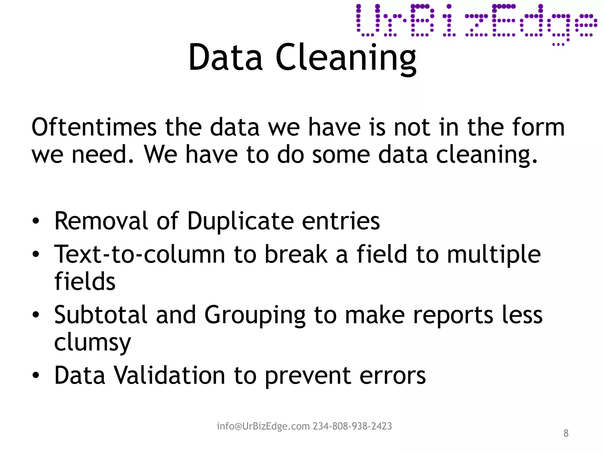 Data Cleaning
8
Oftentimes the data we have is not in the form
we need. We have to do some data cleaning.
• Removal of Duplicate entries
• Text-to-column to break a field to multiple
fields
• Subtotal and Grouping to make reports less
clumsy
• Data Validation to prevent errors
info@UrBizEdge.com 234-808-938-2423
 