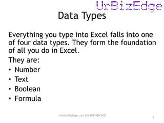 Data Types
Everything you type into Excel falls into one
of four data types. They form the foundation
of all you do in Excel.
They are:
• Number
• Text
• Boolean
• Formula
3
info@UrBizEdge.com 234-808-938-2423
 