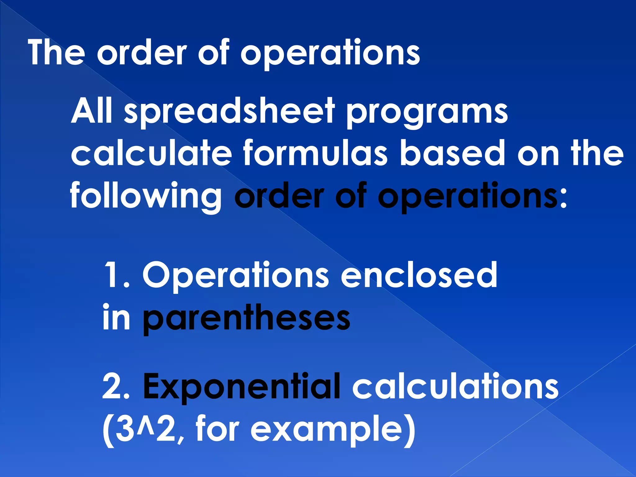 The order of operations
All spreadsheet programs
calculate formulas based on the
following order of operations:
1. Operations enclosed
in parentheses
2. Exponential calculations
(3^2, for example)
 
