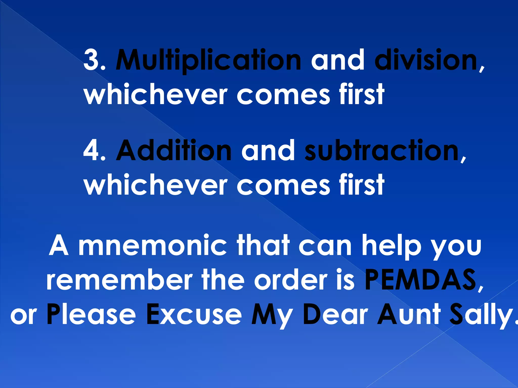 3. Multiplication and division,
whichever comes first
4. Addition and subtraction,
whichever comes first
A mnemonic that can help you
remember the order is PEMDAS,
or Please Excuse My Dear Aunt Sally.
 