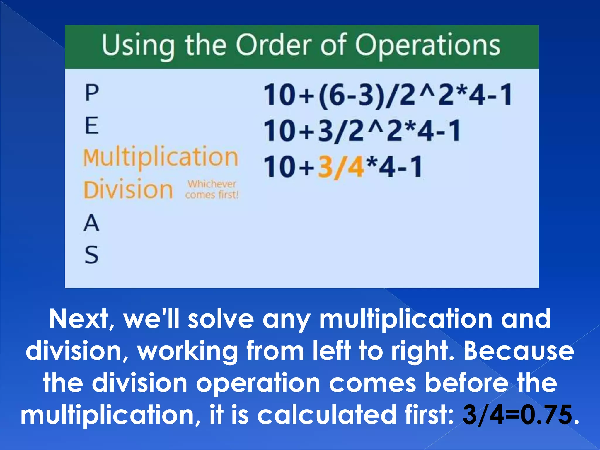 Next, we'll solve any multiplication and
division, working from left to right. Because
the division operation comes before the
multiplication, it is calculated first: 3/4=0.75.
 
