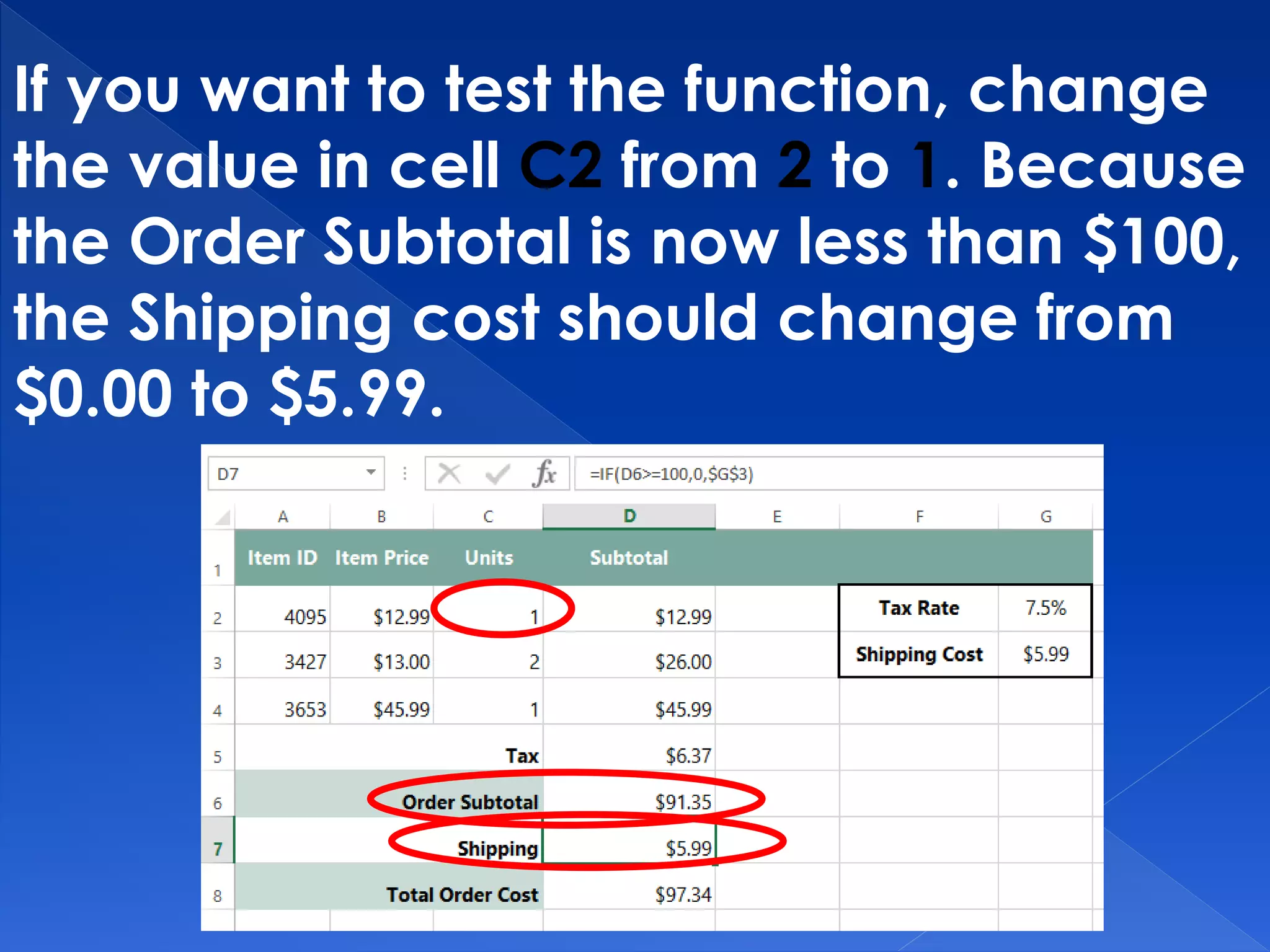 If you want to test the function, change
the value in cell C2 from 2 to 1. Because
the Order Subtotal is now less than $100,
the Shipping cost should change from
$0.00 to $5.99.
 