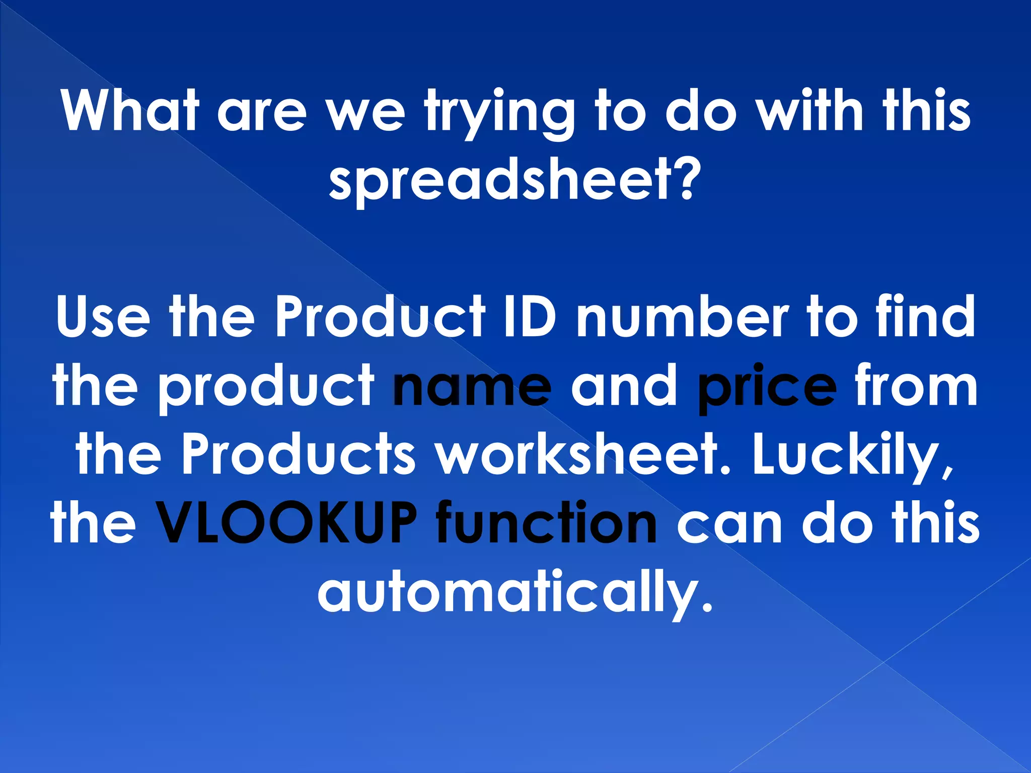 What are we trying to do with this
spreadsheet?
Use the Product ID number to find
the product name and price from
the Products worksheet. Luckily,
the VLOOKUP function can do this
automatically.
 