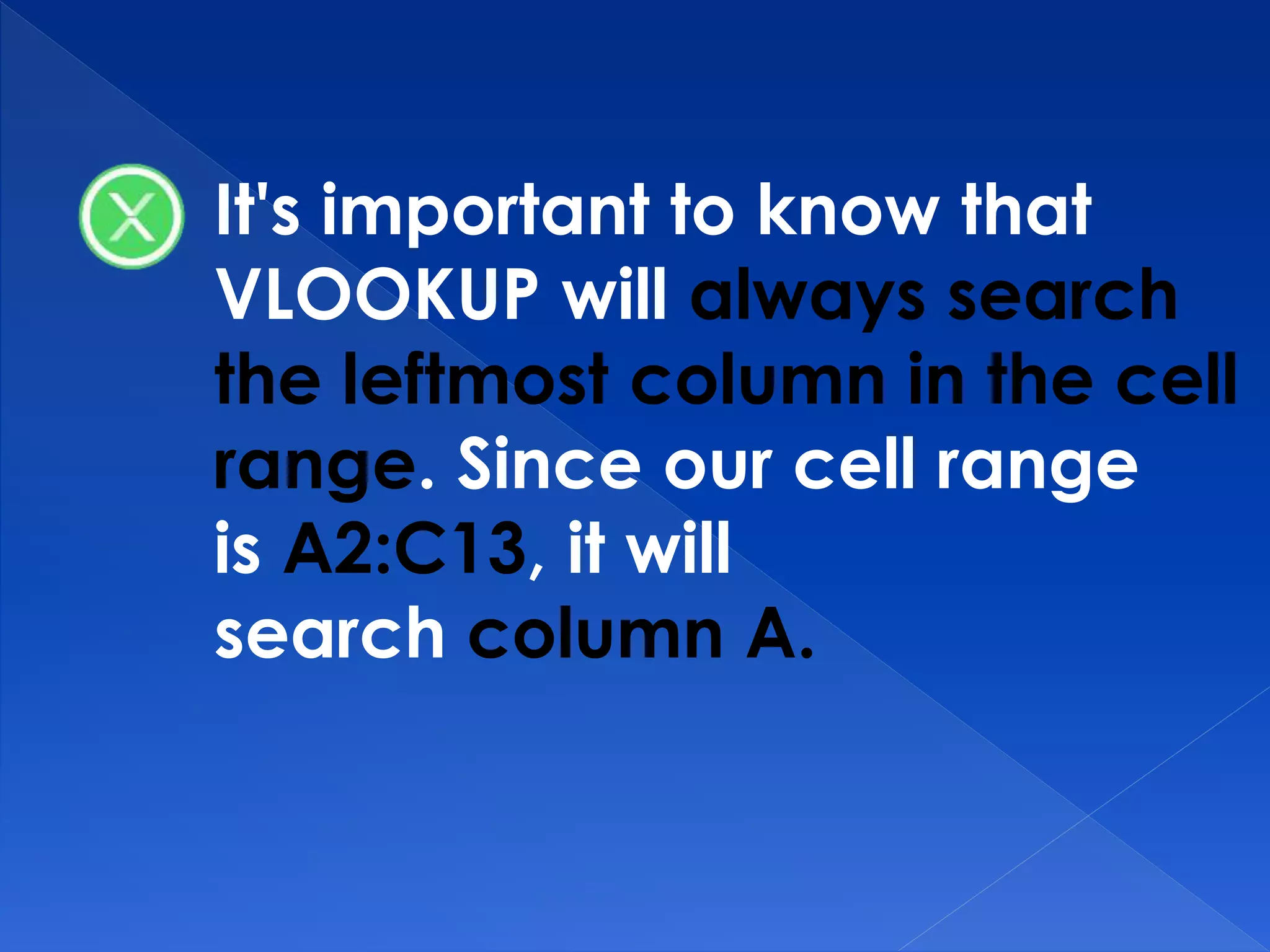 It's important to know that
VLOOKUP will always search
the leftmost column in the cell
range. Since our cell range
is A2:C13, it will
search column A.
 