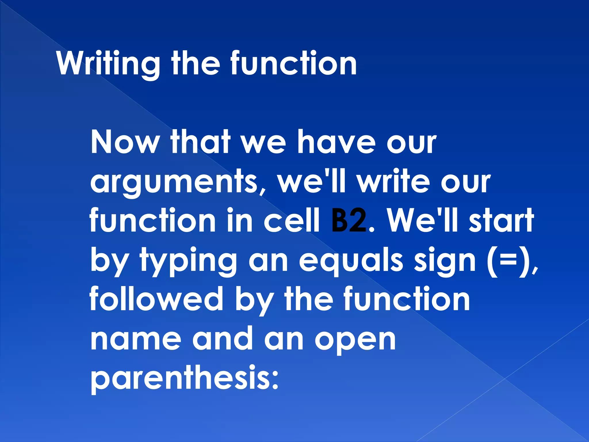 Writing the function
Now that we have our
arguments, we'll write our
function in cell B2. We'll start
by typing an equals sign (=),
followed by the function
name and an open
parenthesis:
 