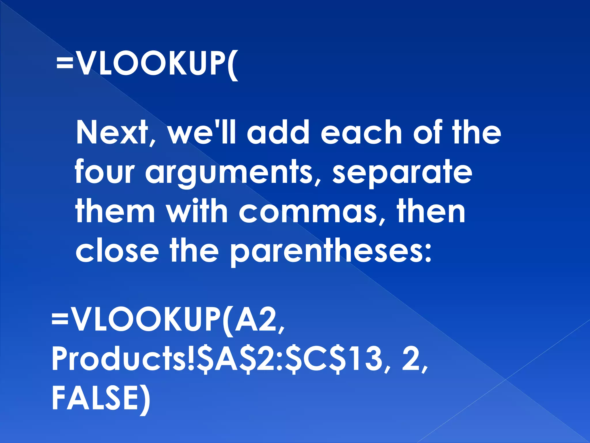 =VLOOKUP(
Next, we'll add each of the
four arguments, separate
them with commas, then
close the parentheses:
=VLOOKUP(A2,
Products!$A$2:$C$13, 2,
FALSE)
 