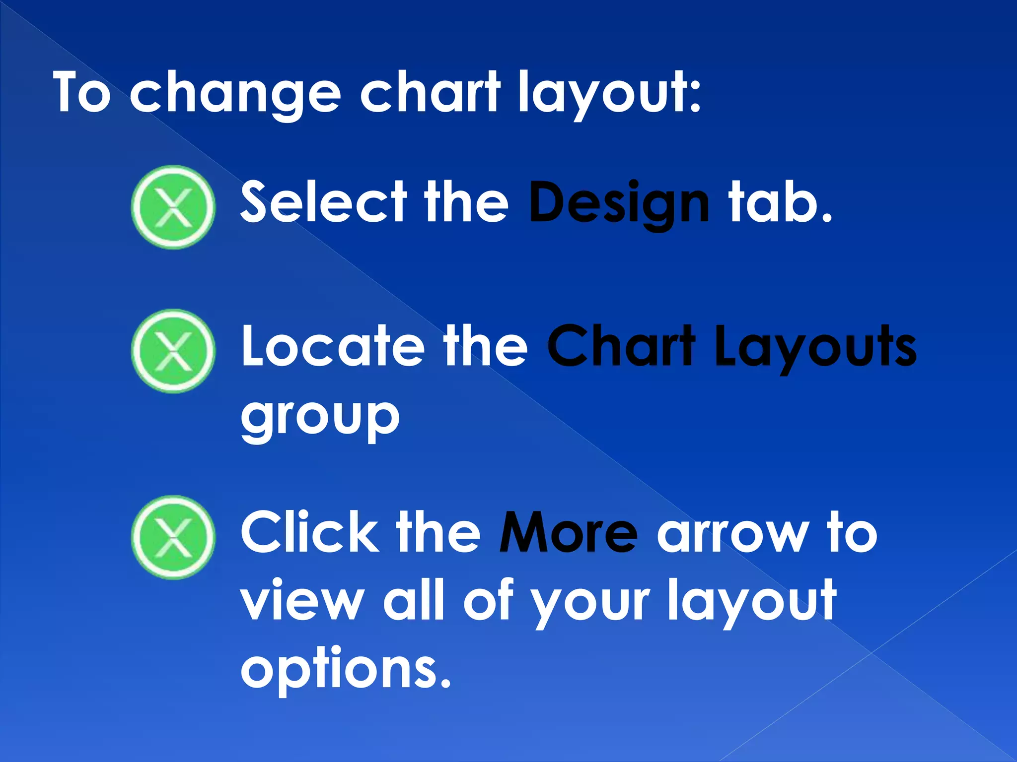 To change chart layout:
Select the Design tab.
Locate the Chart Layouts
group
Click the More arrow to
view all of your layout
options.
 