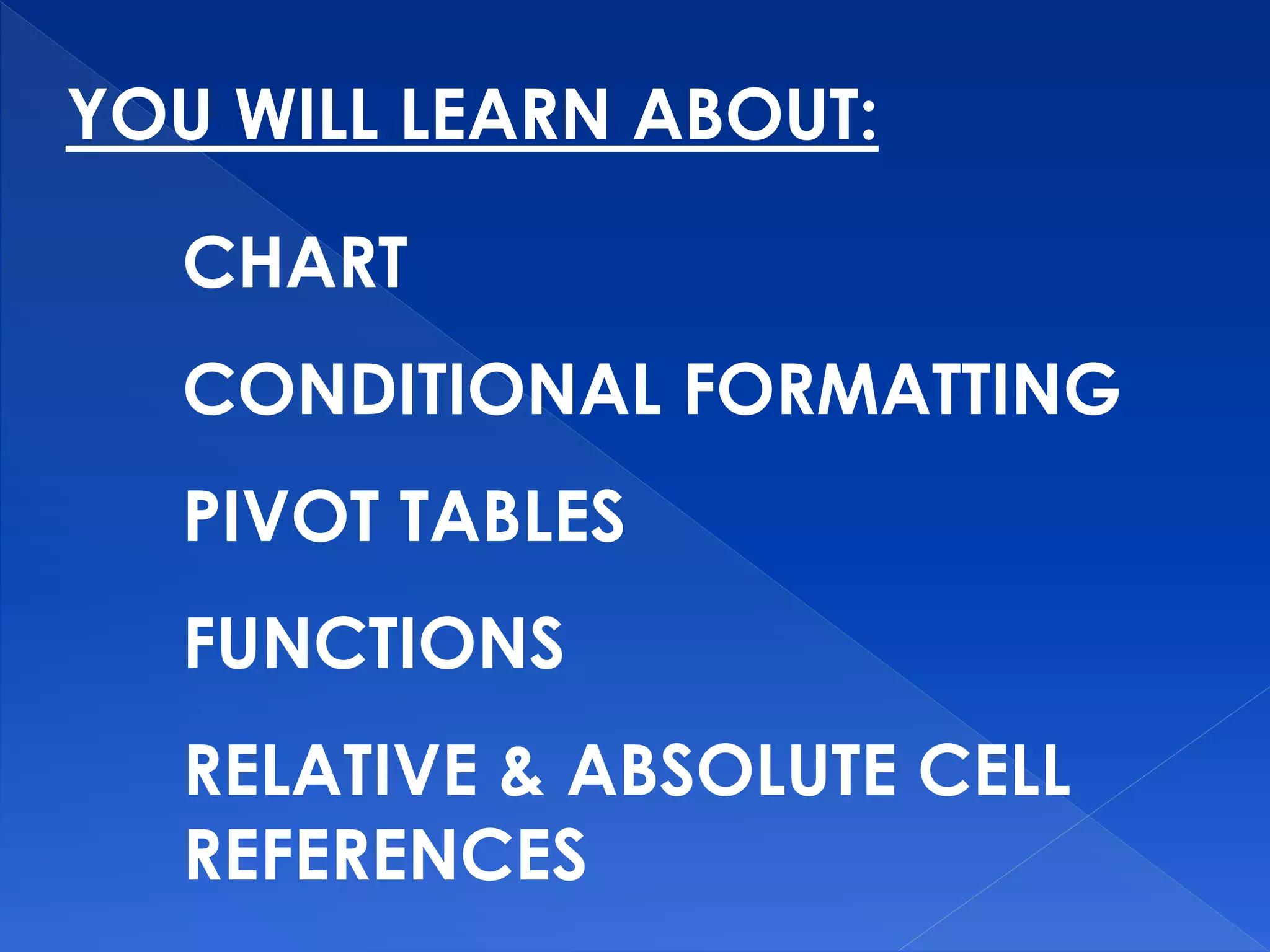 YOU WILL LEARN ABOUT:
CHART
CONDITIONAL FORMATTING
PIVOT TABLES
FUNCTIONS
RELATIVE & ABSOLUTE CELL
REFERENCES
 