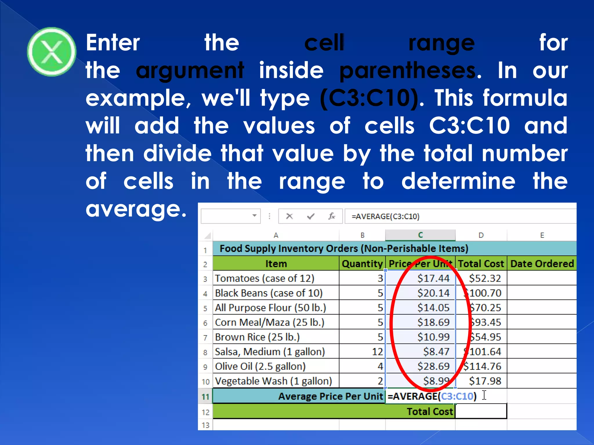 Enter the cell range for
the argument inside parentheses. In our
example, we'll type (C3:C10). This formula
will add the values of cells C3:C10 and
then divide that value by the total number
of cells in the range to determine the
average.
 
