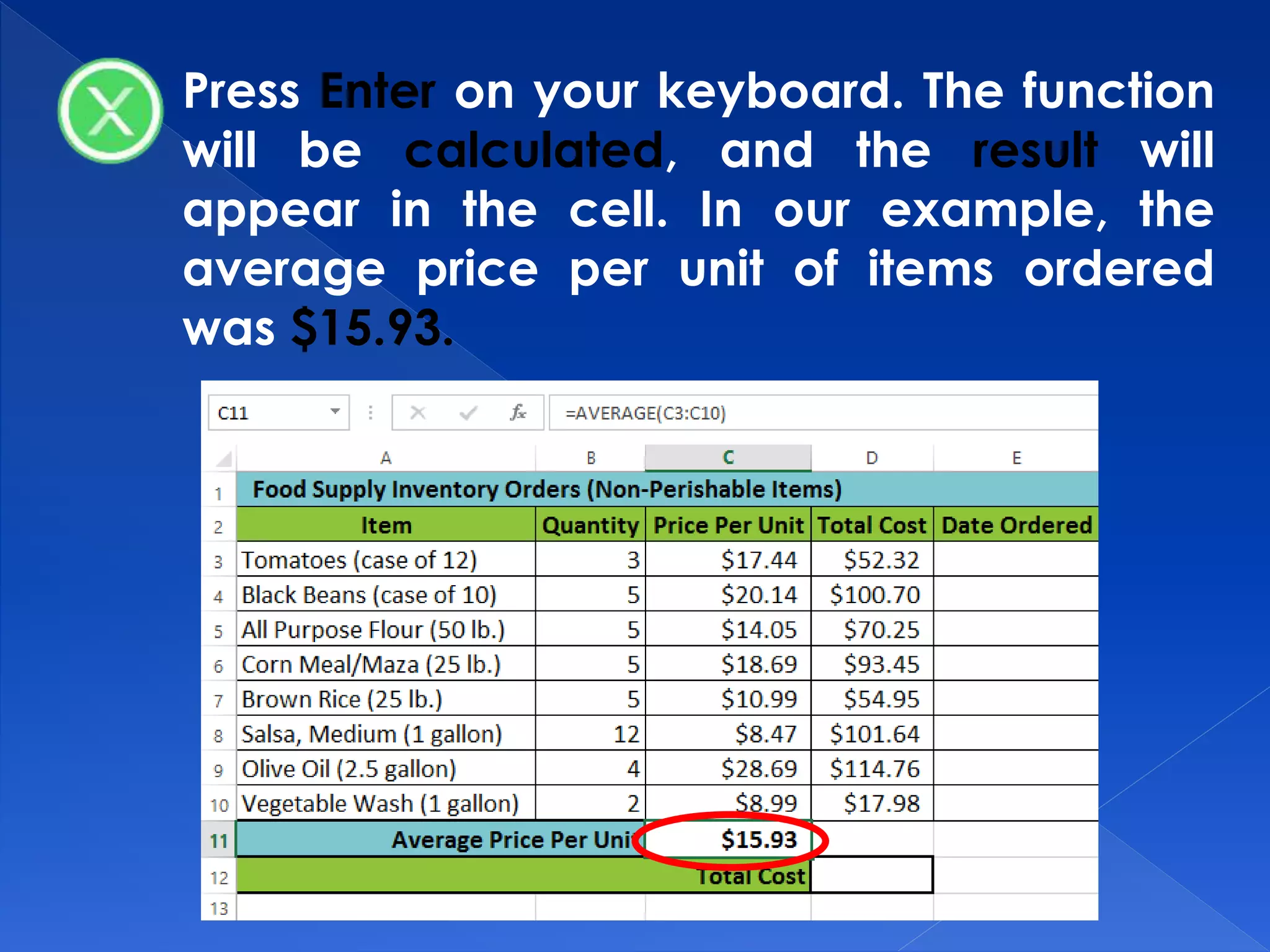 Press Enter on your keyboard. The function
will be calculated, and the result will
appear in the cell. In our example, the
average price per unit of items ordered
was $15.93.
 