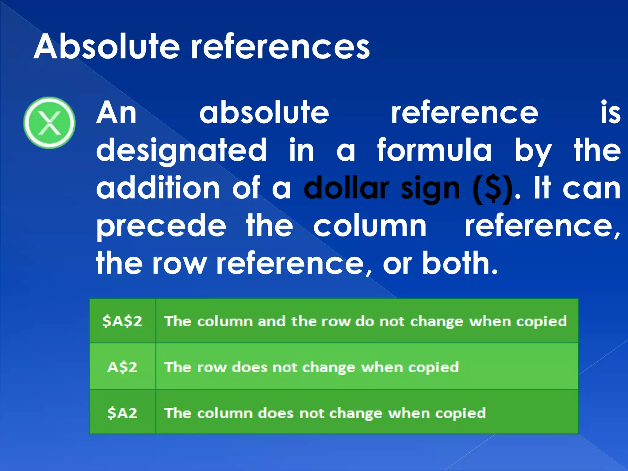 Absolute references
An absolute reference is
designated in a formula by the
addition of a dollar sign ($). It can
precede the column reference,
the row reference, or both.
 