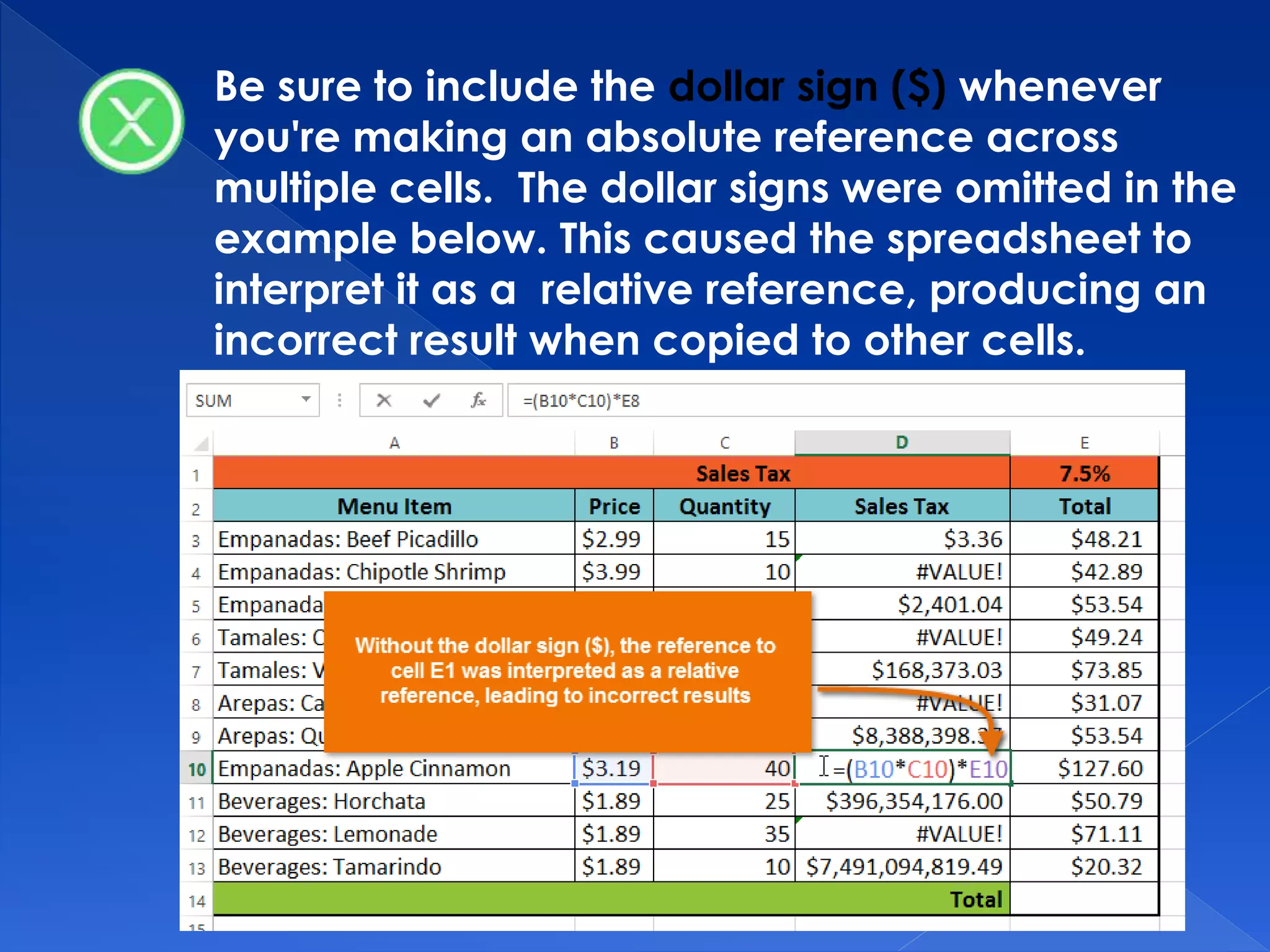 Be sure to include the dollar sign ($) whenever
you're making an absolute reference across
multiple cells. The dollar signs were omitted in the
example below. This caused the spreadsheet to
interpret it as a relative reference, producing an
incorrect result when copied to other cells.
 
