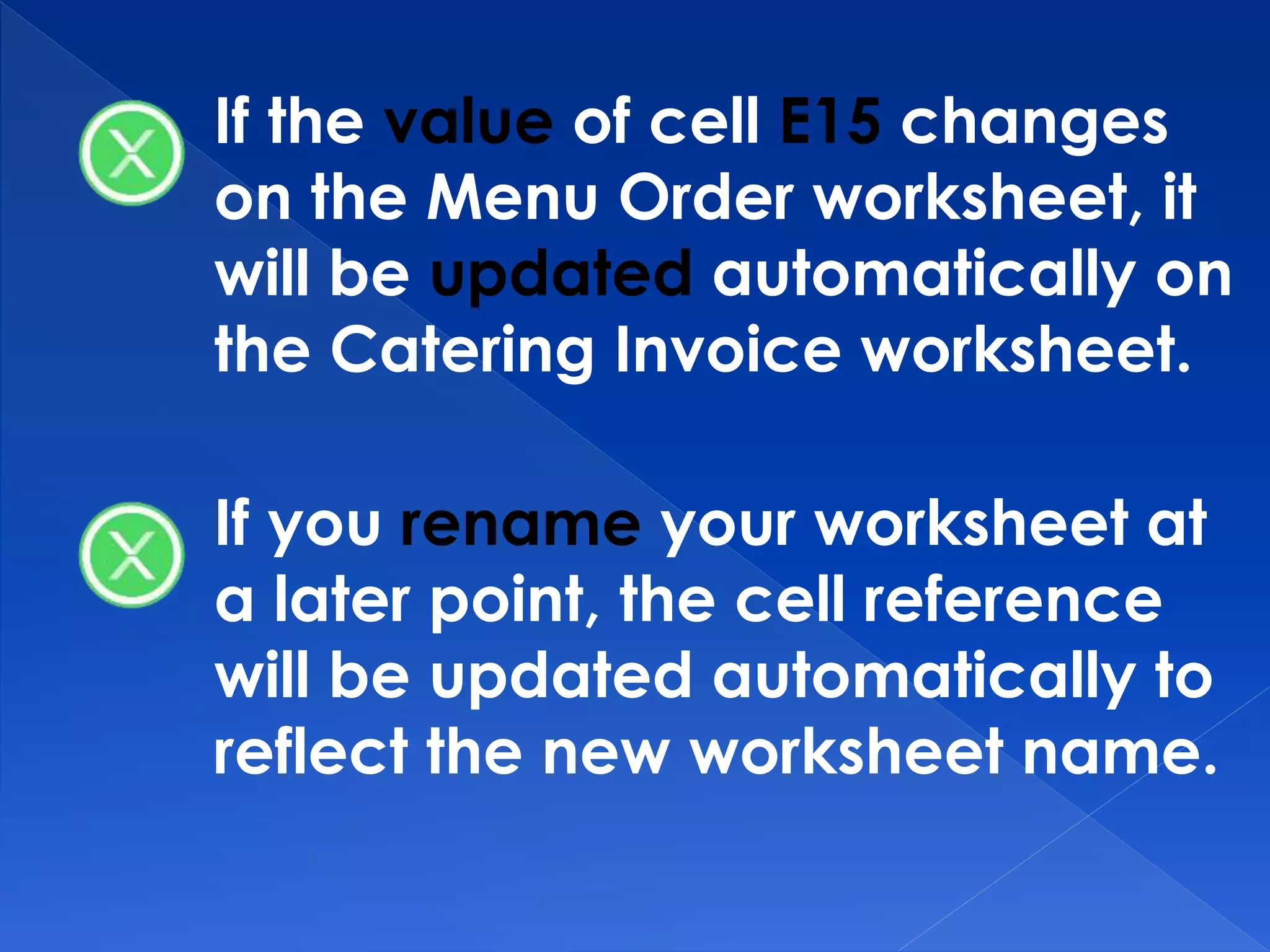 If the value of cell E15 changes
on the Menu Order worksheet, it
will be updated automatically on
the Catering Invoice worksheet.
If you rename your worksheet at
a later point, the cell reference
will be updated automatically to
reflect the new worksheet name.
 