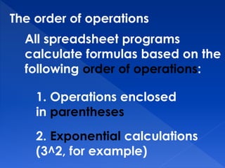 The order of operations
All spreadsheet programs
calculate formulas based on the
following order of operations:
1. Operations enclosed
in parentheses
2. Exponential calculations
(3^2, for example)
 