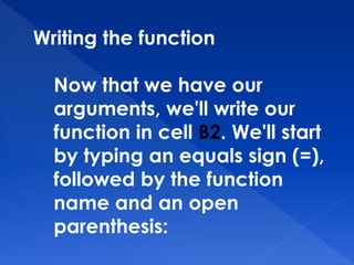 Writing the function
Now that we have our
arguments, we'll write our
function in cell B2. We'll start
by typing an equals sign (=),
followed by the function
name and an open
parenthesis:
 