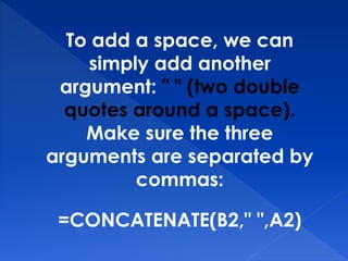 To add a space, we can
simply add another
argument: " " (two double
quotes around a space).
Make sure the three
arguments are separated by
commas:
=CONCATENATE(B2," ",A2)
 