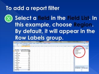 To add a report filter
Select a field in the Field List. In
this example, choose Region.
By default, it will appear in the
Row Labels group.
 