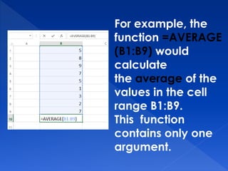 For example, the
function =AVERAGE
(B1:B9) would
calculate
the average of the
values in the cell
range B1:B9.
This function
contains only one
argument.
 