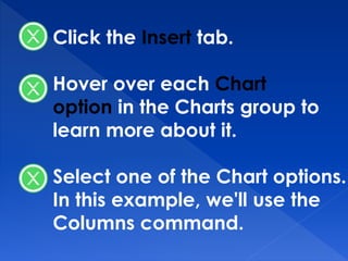 Hover over each Chart
option in the Charts group to
learn more about it.
Select one of the Chart options.
In this example, we'll use the
Columns command.
Click the Insert tab.
 