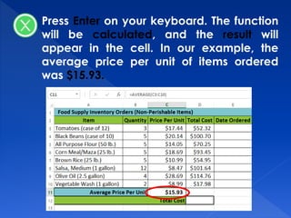 Press Enter on your keyboard. The function
will be calculated, and the result will
appear in the cell. In our example, the
average price per unit of items ordered
was $15.93.
 