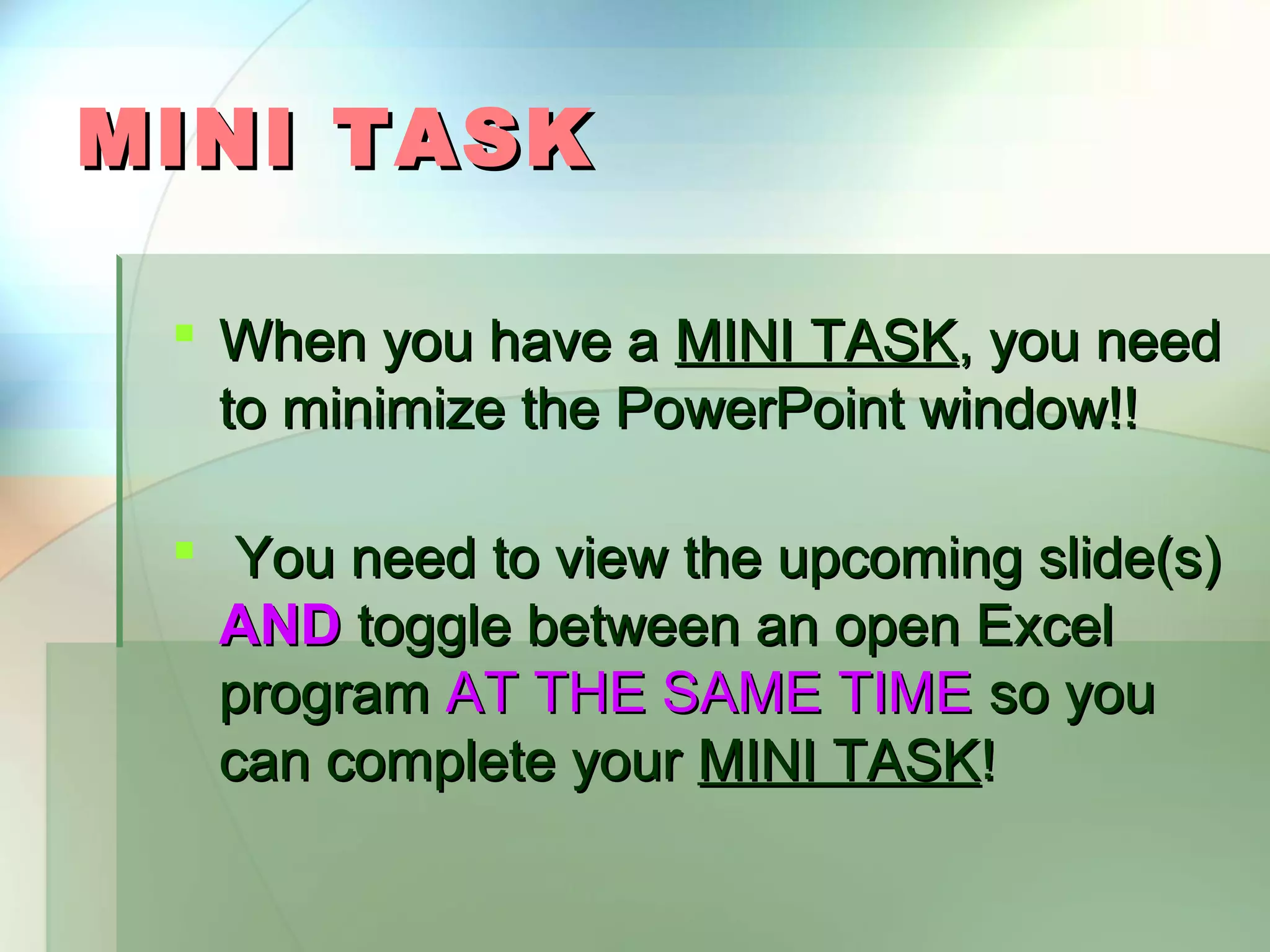 MINI TASK  When you have a MINI TASK, you need to minimize the PowerPoint window!!  You need to view the upcoming slide(s) AND toggle between an open Excel program AT THE SAME TIME so you can complete your MINI TASK! 