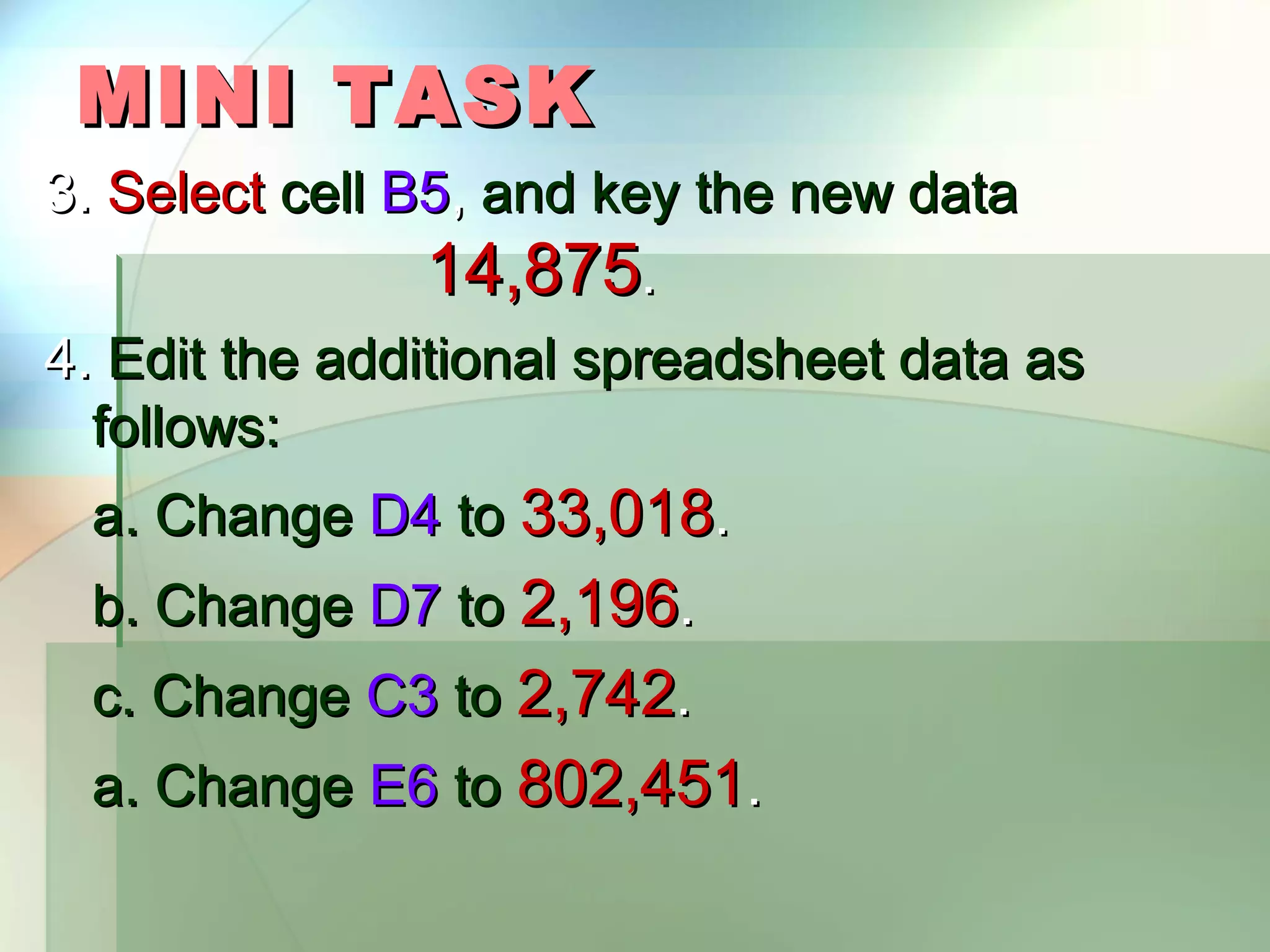 MINI TASK 3. Select cell B5, and key the new data 14,875. 4. Edit the additional spreadsheet data as follows: a. Change D4 to 33,018. b. Change D7 to 2,196. c. Change C3 to 2,742. a. Change E6 to 802,451. 