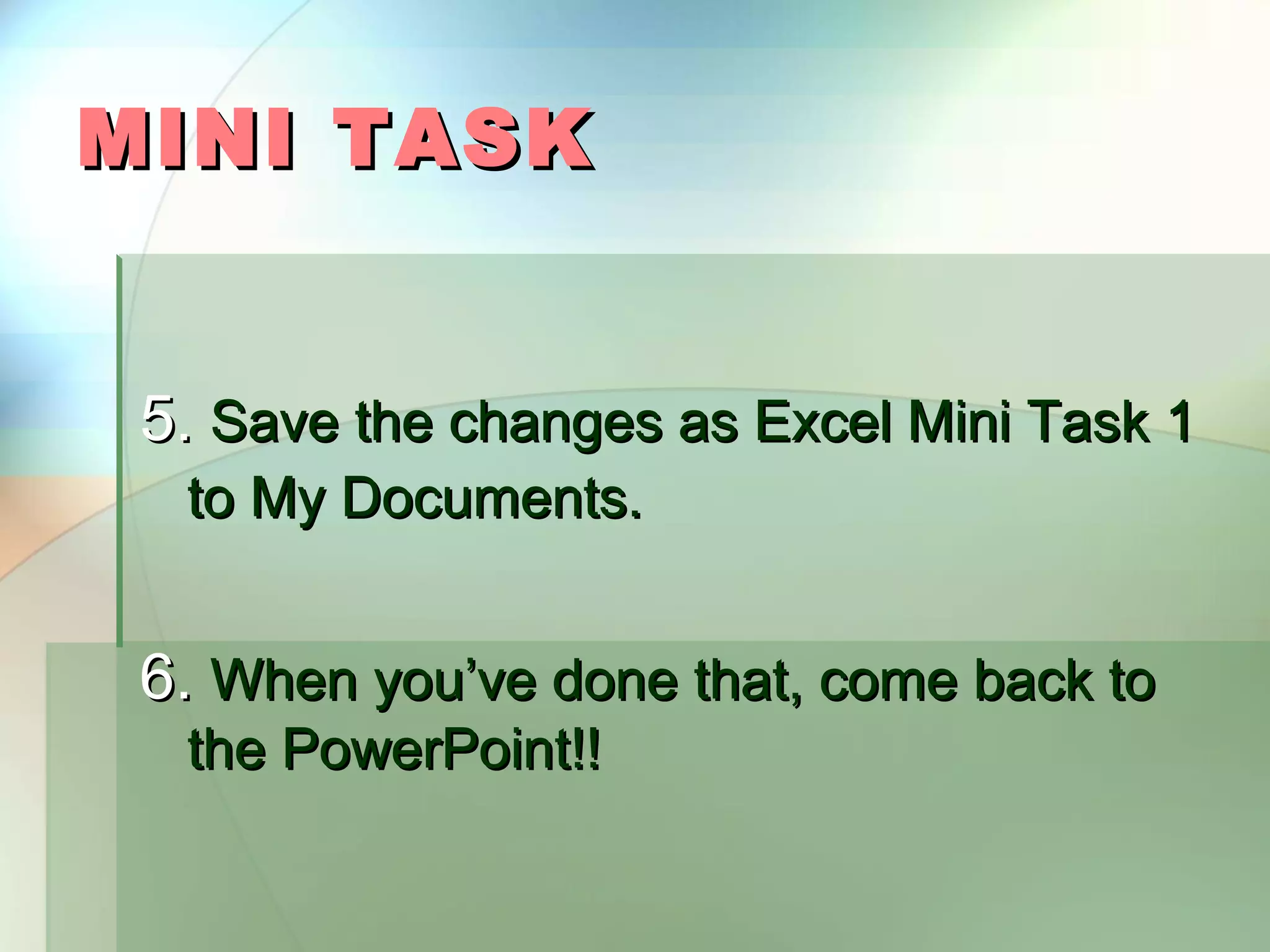 MINI TASK 5. Save the changes as Excel Mini Task 1 to My Documents. 6. When you’ve done that, come back to the PowerPoint!! 