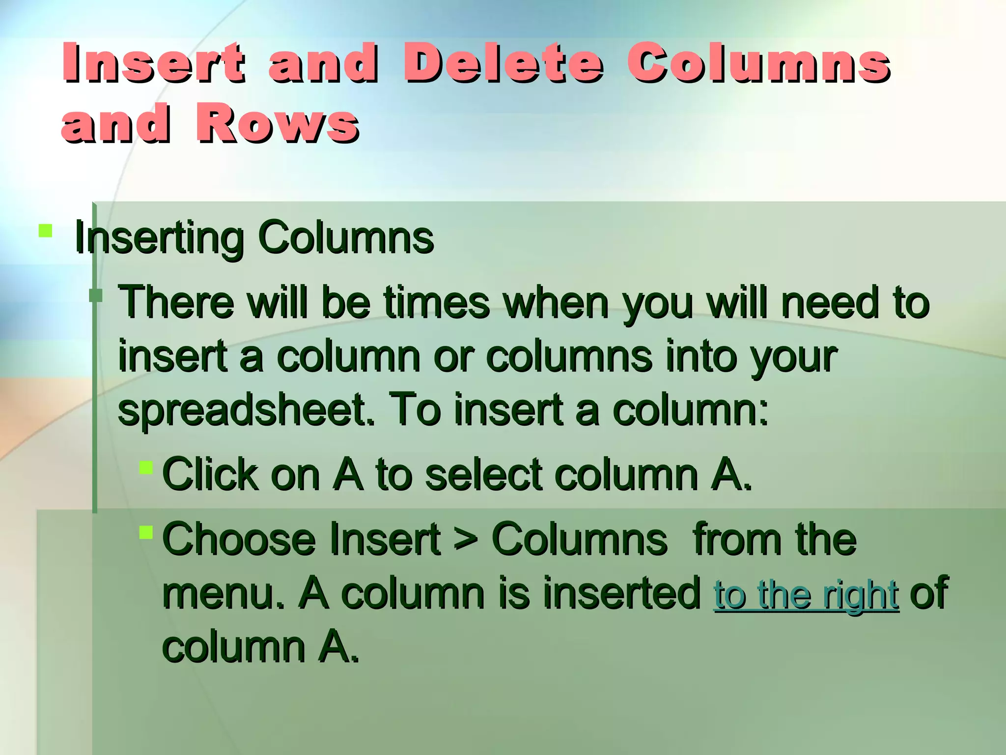 Insert and Delete Columns and Rows  Inserting Columns  There will be times when you will need to insert a column or columns into your spreadsheet. To insert a column:  Click on A to select column A.  Choose Insert > Columns from the menu. A column is inserted to the right of column A. 