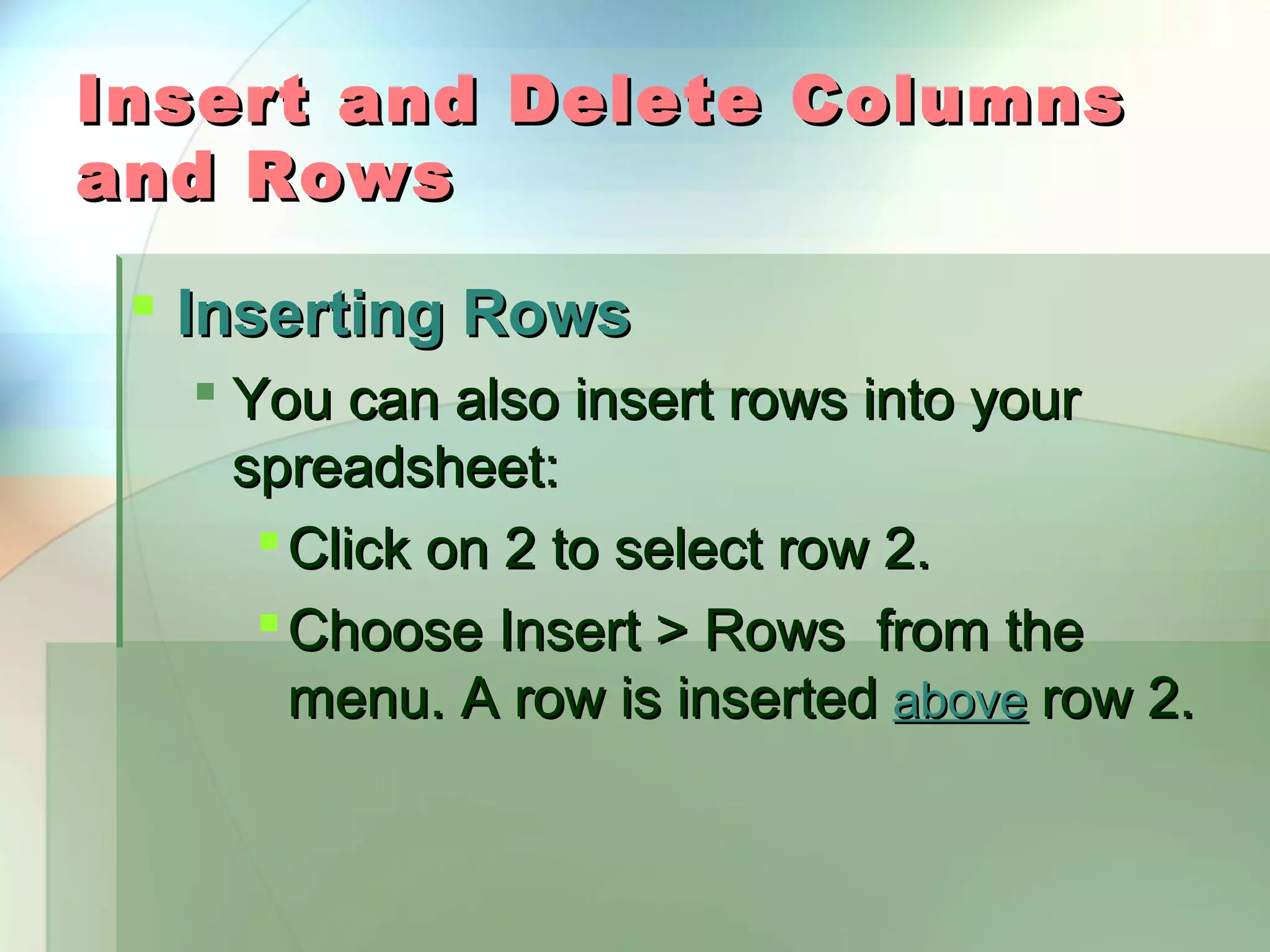 Insert and Delete Columns and Rows  Inserting Rows  You can also insert rows into your spreadsheet:  Click on 2 to select row 2.  Choose Insert > Rows from the menu. A row is inserted above row 2. 