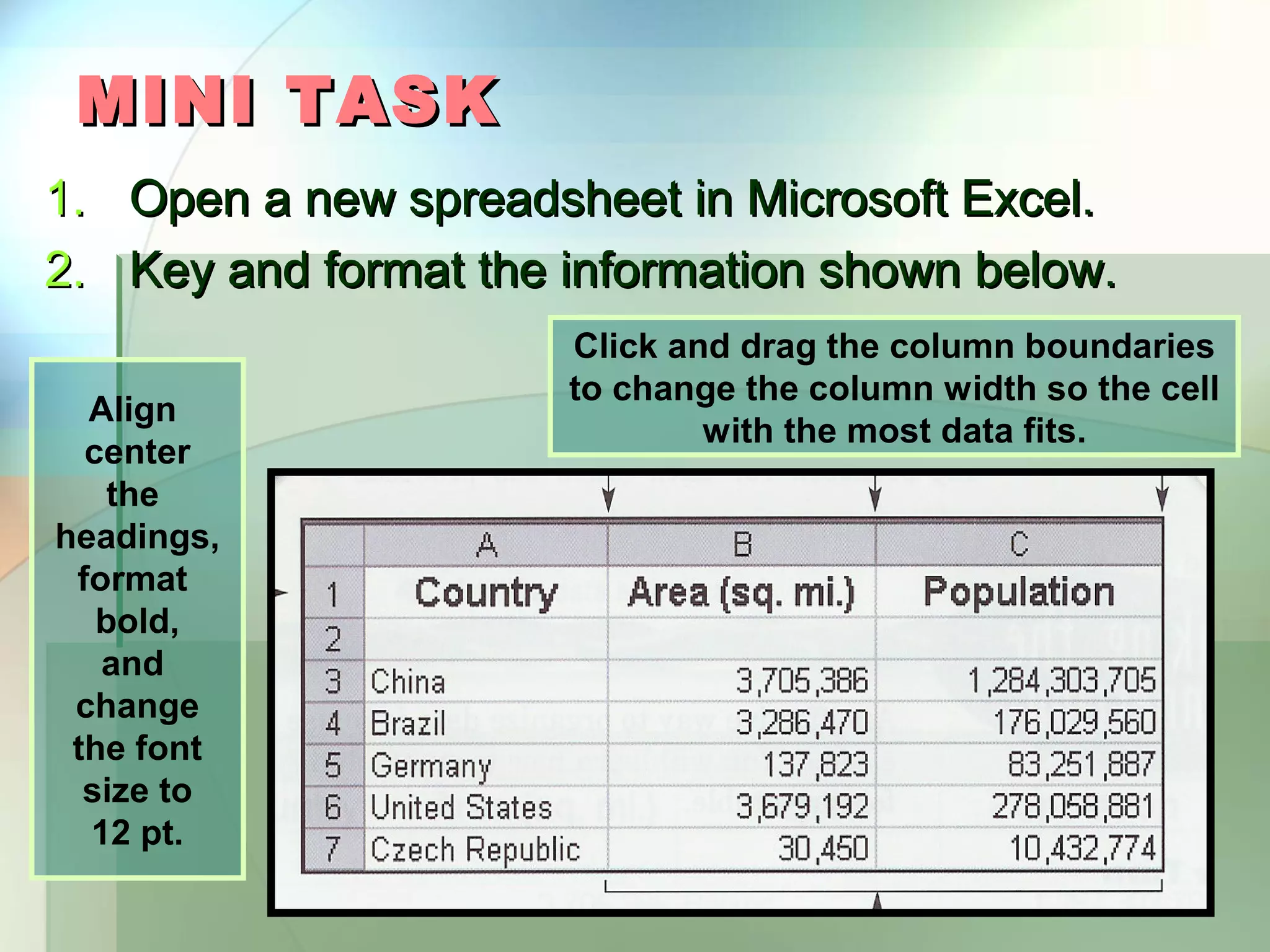 MINI TASK 1. Open a new spreadsheet in Microsoft Excel. 2. Key and format the information shown below. Click and drag the column boundaries to change the column width so the cell Align with the most data fits. center the headings, format bold, and change the font size to 12 pt. 
