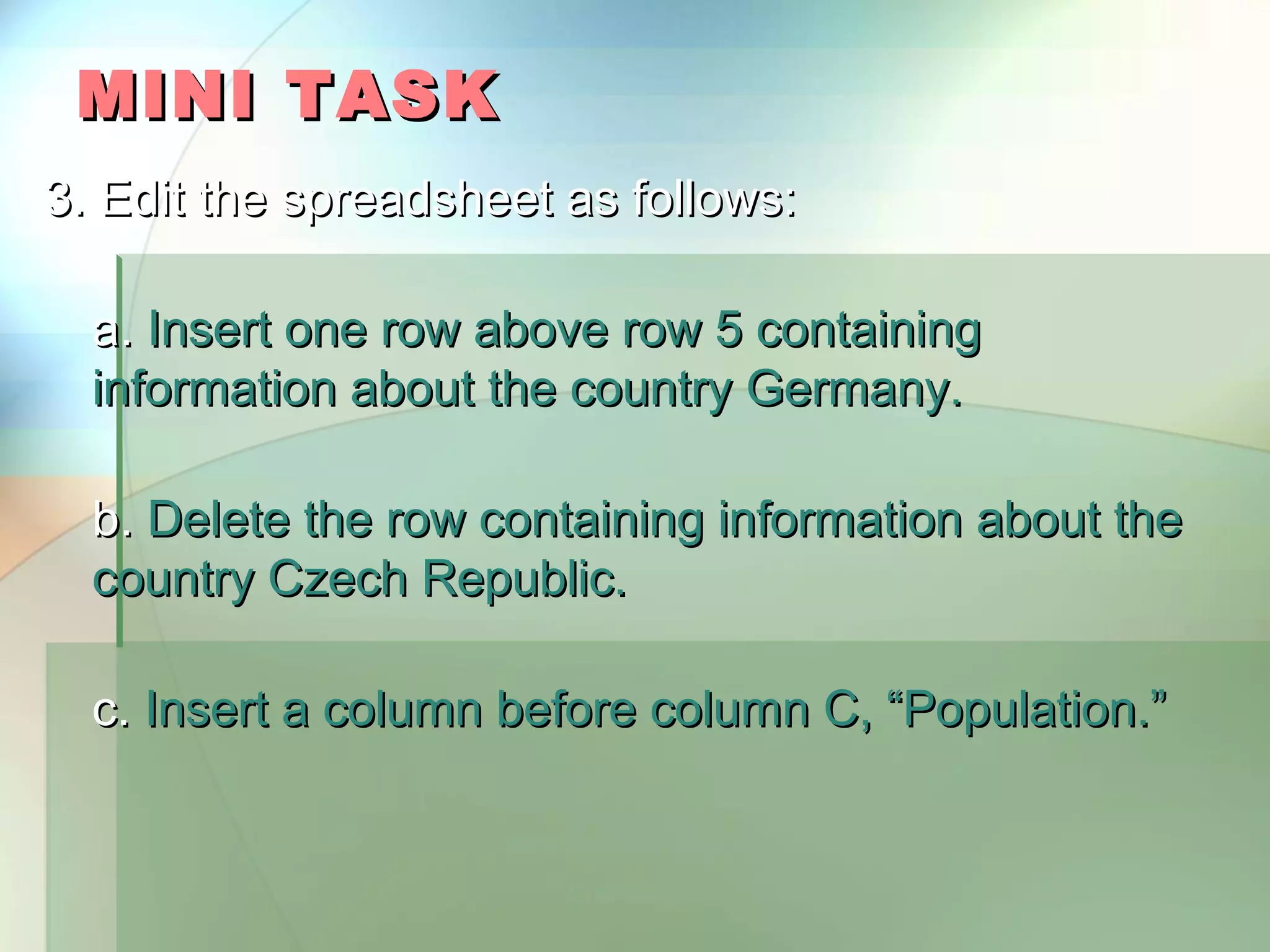 MINI TASK 3. Edit the spreadsheet as follows: a. Insert one row above row 5 containing information about the country Germany. b. Delete the row containing information about the country Czech Republic. c. Insert a column before column C, “Population.” 