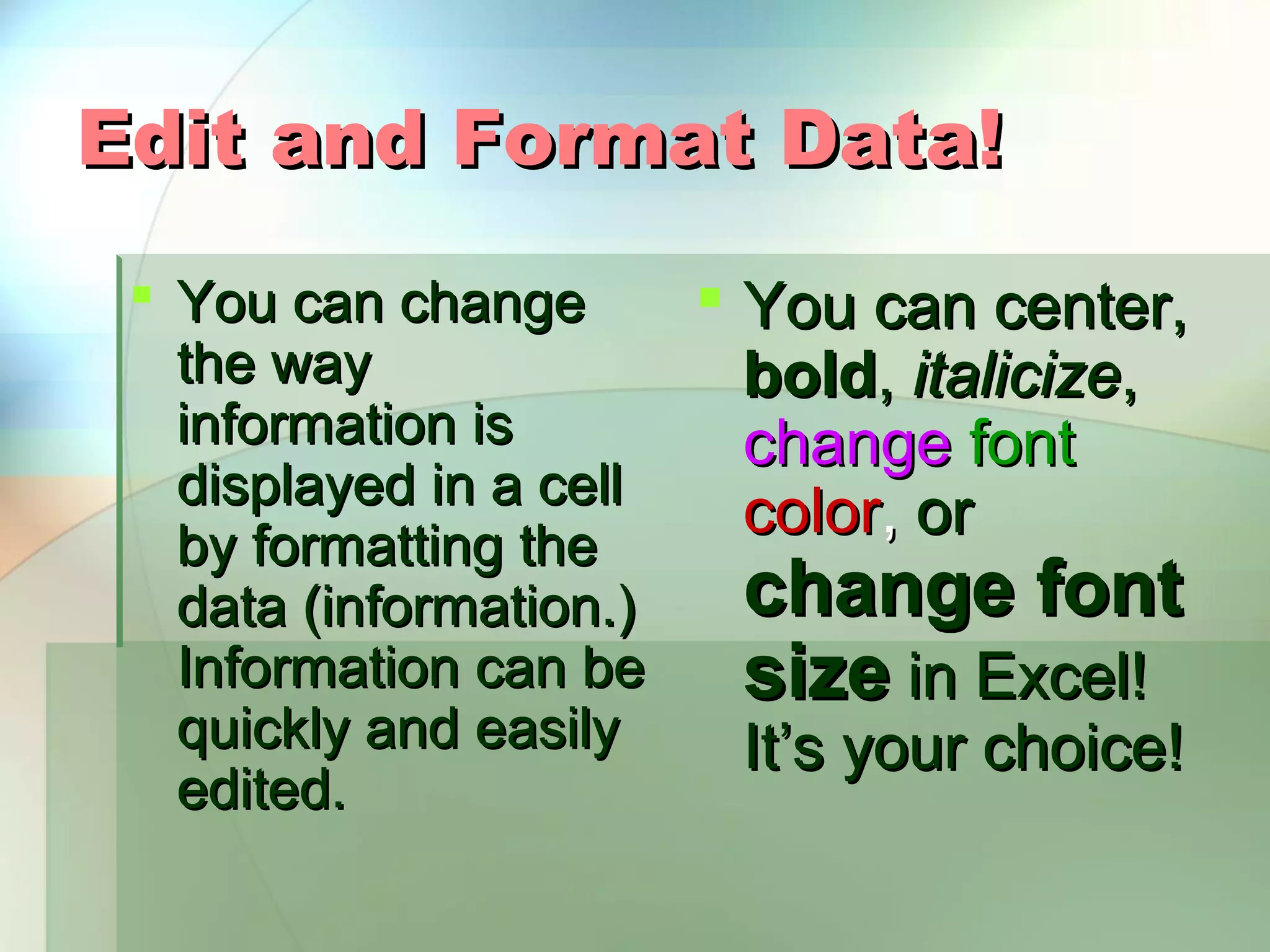 Edit and Format Data!  You can change  You can center, the way bold, italicize, information is change font displayed in a cell color, or by formatting the data (information.) change font Information can be size in Excel! quickly and easily It’s your choice! edited. 