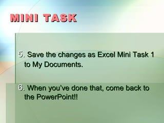 MINI TASK


 5. Save the changes as Excel Mini Task 1
  to My Documents.


 6. When you’ve done that, come back to
  the PowerPoint!!
 