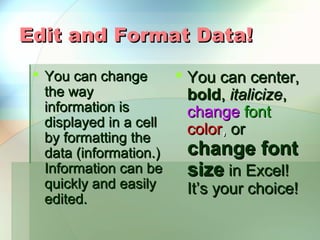 Edit and Format Data!
  You can change       You can center,
   the way               bold, italicize,
   information is        change font
   displayed in a cell
                         color, or
   by formatting the
   data (information.)   change font
   Information can be    size in Excel!
   quickly and easily    It’s your choice!
   edited.
 