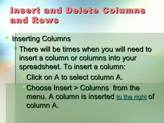Insert and Delete Columns
 and Rows

 Inserting Columns
    There will be times when you will need to
     insert a column or columns into your
     spreadsheet. To insert a column:
       Click on A to select column A.
       Choose Insert > Columns from the
        menu. A column is inserted to the right of
        column A.
 
