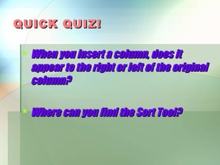 QUICK QUIZ!

  When you insert a column, does it
   appear to the right or left of the original
   column?

  Where can you find the Sort Tool?
 