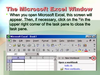 The Microsoft Excel Window
 When you open Microsoft Excel, this screen will
  appear. Then, if necessary, click on the in the
  upper right corner of the task pane to close the
  task pane.
 