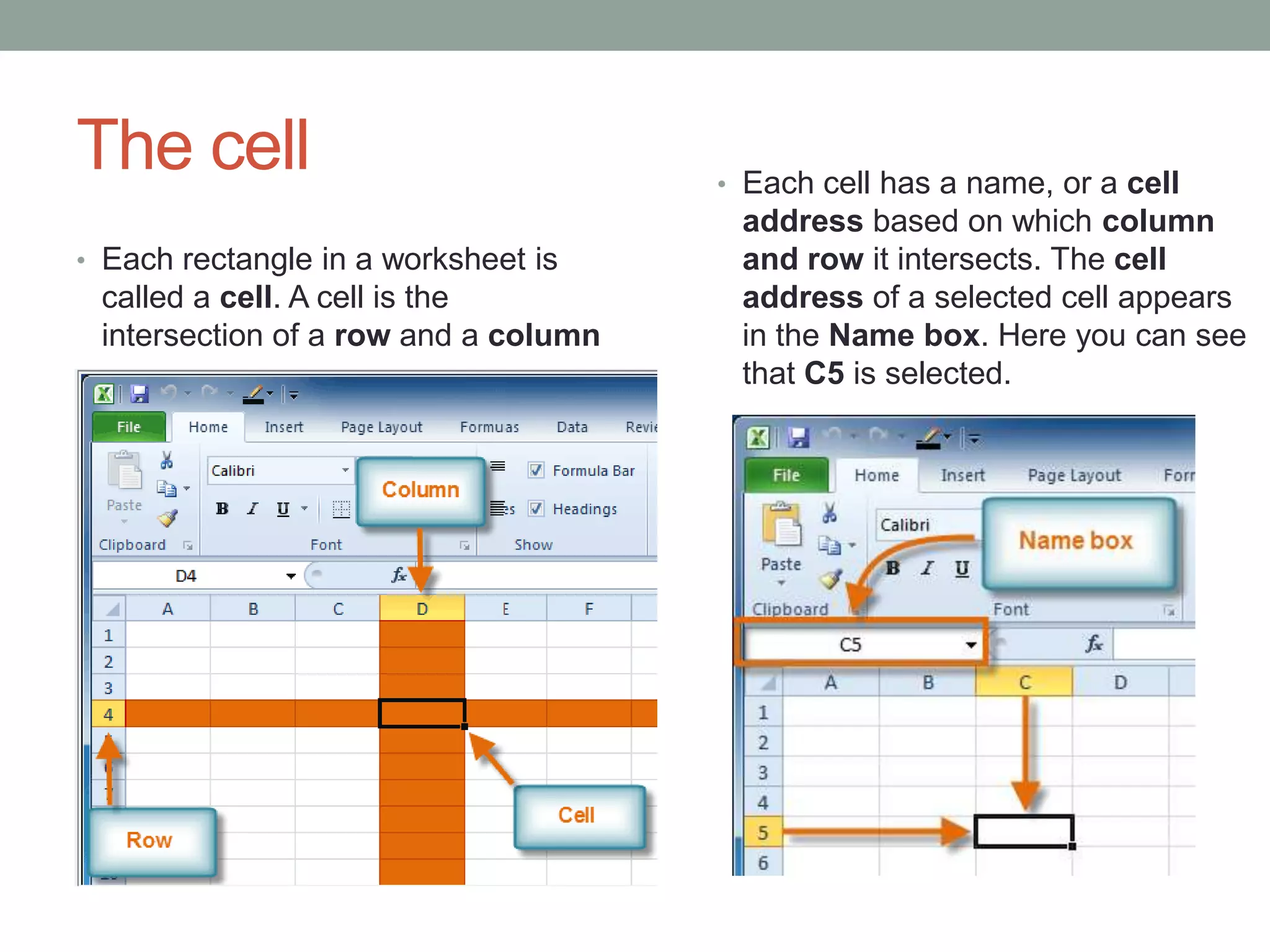 The cell                              • Each cell has a name, or a cell
                                       address based on which column
• Each rectangle in a worksheet is     and row it intersects. The cell
 called a cell. A cell is the          address of a selected cell appears
 intersection of a row and a column    in the Name box. Here you can see
                                       that C5 is selected.

                 .
 