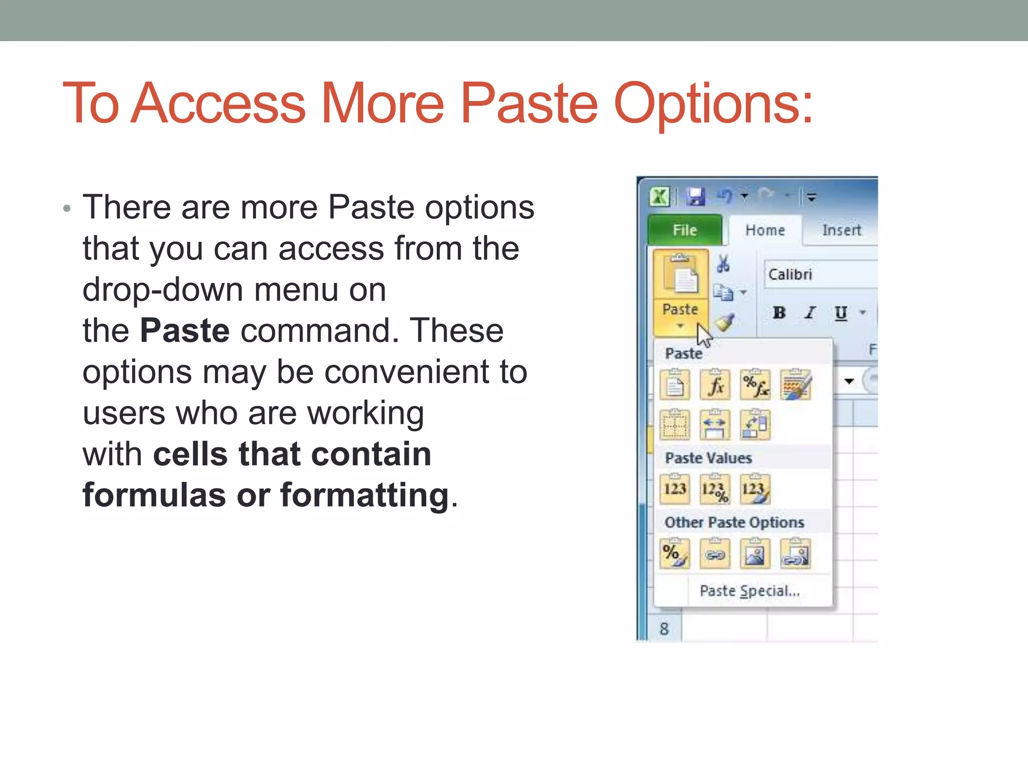 To Access More Paste Options:
• There are more Paste options
 that you can access from the
 drop-down menu on
 the Paste command. These
 options may be convenient to
 users who are working
 with cells that contain
 formulas or formatting.
 