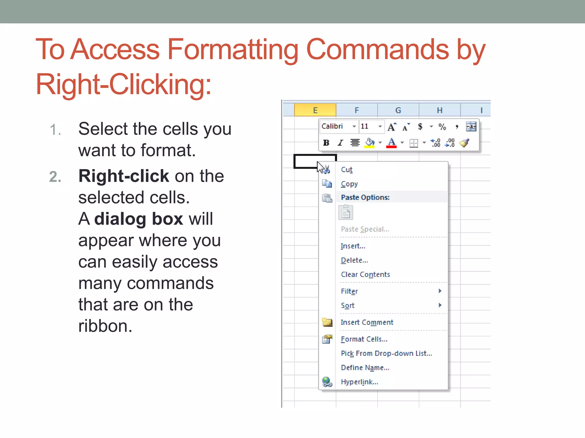 To Access Formatting Commands by
Right-Clicking:
1. Select the cells you
   want to format.
2. Right-click on the
   selected cells.
   A dialog box will
   appear where you
   can easily access
   many commands
   that are on the
   ribbon.
 