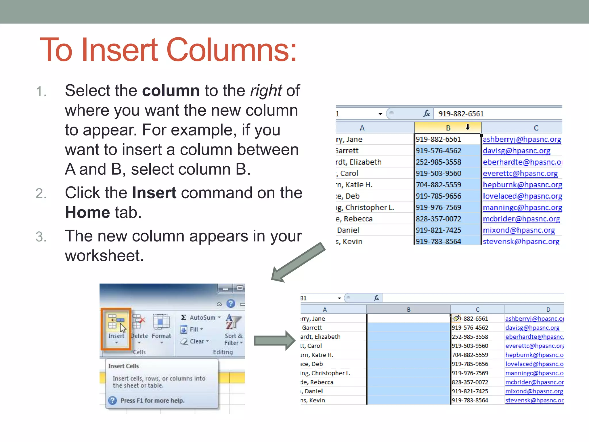 To Insert Columns:
1.   Select the column to the right of
     where you want the new column
     to appear. For example, if you
     want to insert a column between
     A and B, select column B.
2.   Click the Insert command on the
     Home tab.
3.   The new column appears in your
     worksheet.
 