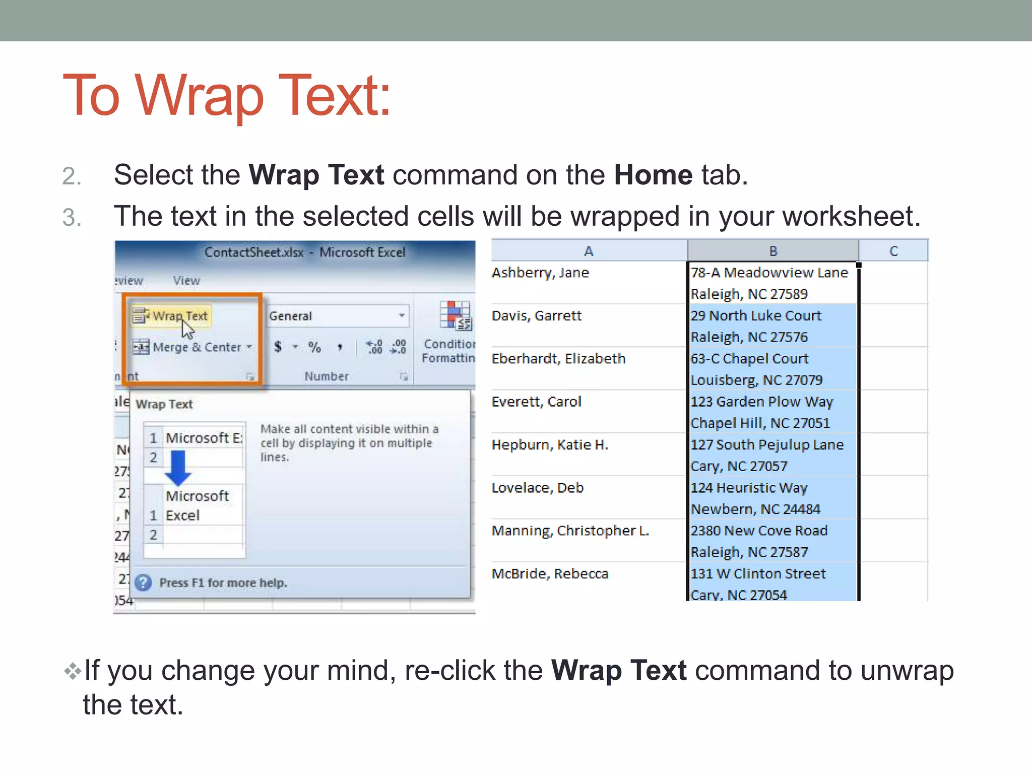 To Wrap Text:
2.     Select the Wrap Text command on the Home tab.
3.     The text in the selected cells will be wrapped in your worksheet.




If you change your mind, re-click the Wrap Text command to unwrap
     the text.
 
