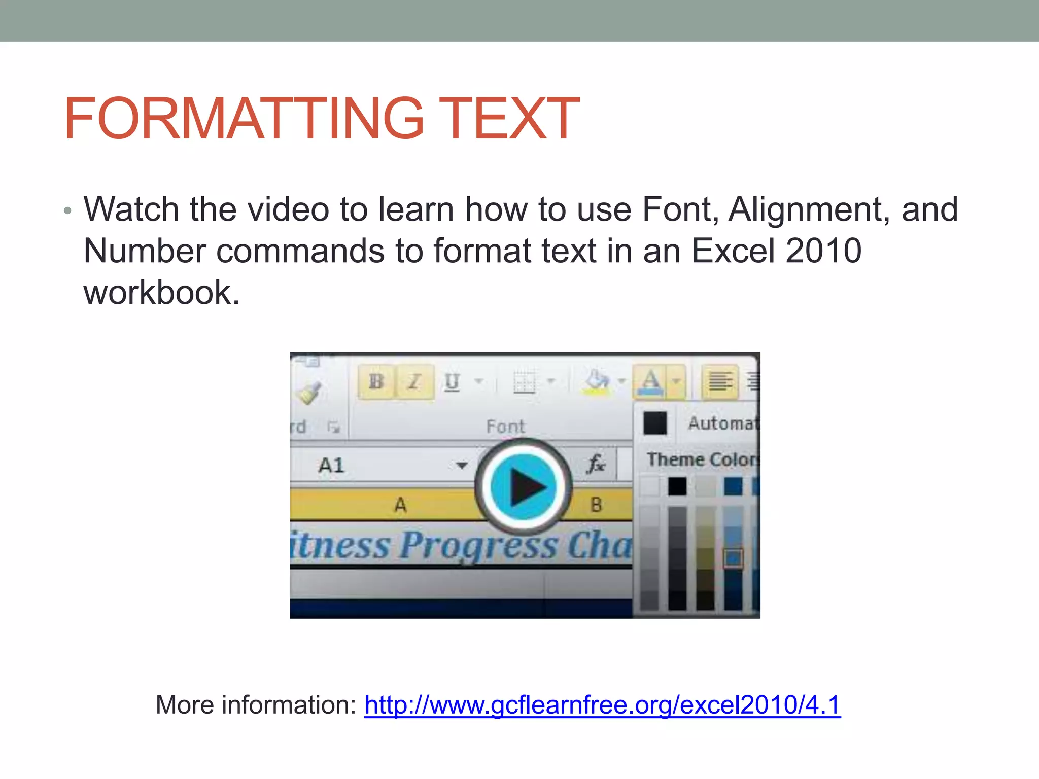 FORMATTING TEXT
• Watch the video to learn how to use Font, Alignment, and
 Number commands to format text in an Excel 2010
 workbook.




      More information: http://www.gcflearnfree.org/excel2010/4.1
 