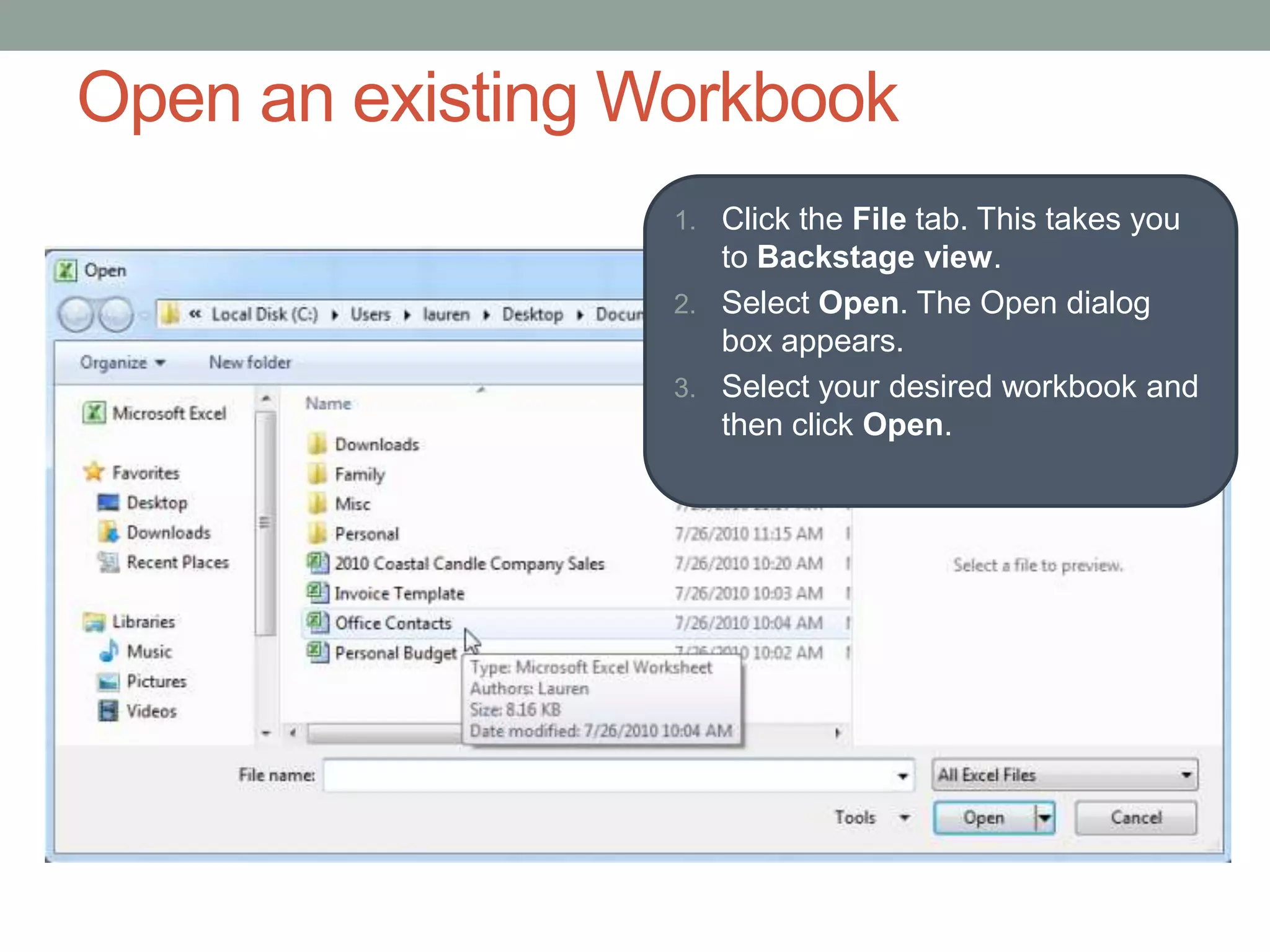 Open an existing Workbook
                  1. Click the File tab. This takes you
                     to Backstage view.
                  2. Select Open. The Open dialog
                     box appears.
                  3. Select your desired workbook and
                     then click Open.
 