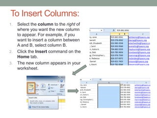 To Insert Columns:
1.   Select the column to the right of
     where you want the new column
     to appear. For example, if you
     want to insert a column between
     A and B, select column B.
2.   Click the Insert command on the
     Home tab.
3.   The new column appears in your
     worksheet.
 