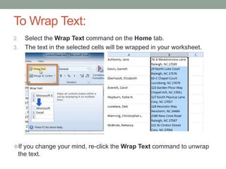 To Wrap Text:
2.     Select the Wrap Text command on the Home tab.
3.     The text in the selected cells will be wrapped in your worksheet.




If you change your mind, re-click the Wrap Text command to unwrap
     the text.
 